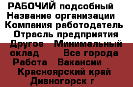 РАБОЧИЙ подсобный › Название организации ­ Компания-работодатель › Отрасль предприятия ­ Другое › Минимальный оклад ­ 1 - Все города Работа » Вакансии   . Красноярский край,Дивногорск г.